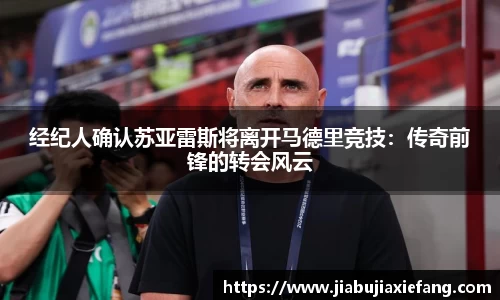 经纪人确认苏亚雷斯将离开马德里竞技：传奇前锋的转会风云