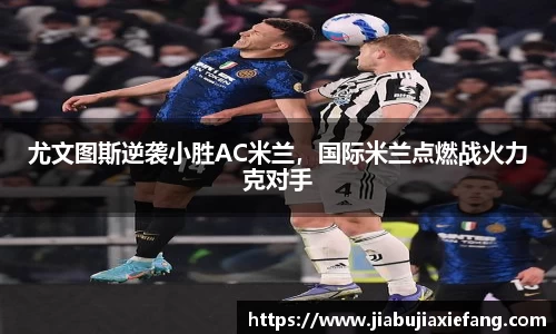 尤文图斯逆袭小胜AC米兰，国际米兰点燃战火力克对手