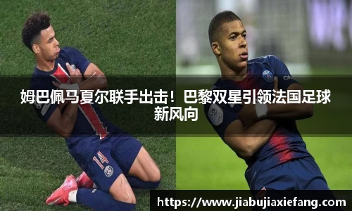 姆巴佩马夏尔联手出击！巴黎双星引领法国足球新风向