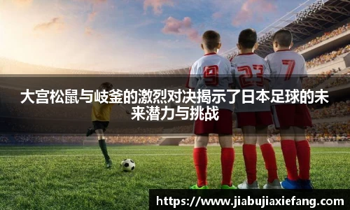 大宫松鼠与岐釜的激烈对决揭示了日本足球的未来潜力与挑战