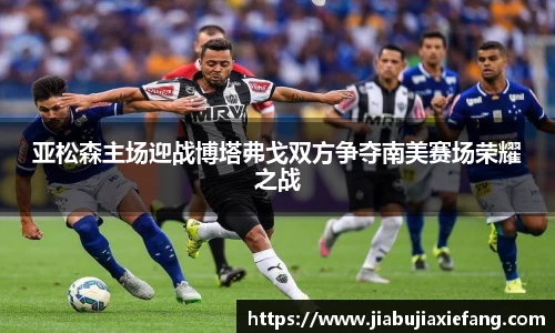亚松森主场迎战博塔弗戈双方争夺南美赛场荣耀之战