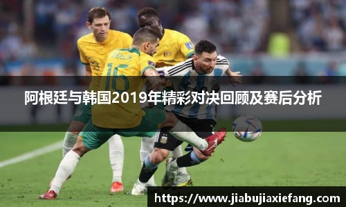 阿根廷与韩国2019年精彩对决回顾及赛后分析
