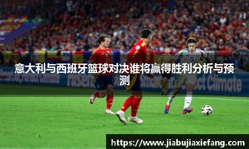 意大利与西班牙篮球对决谁将赢得胜利分析与预测