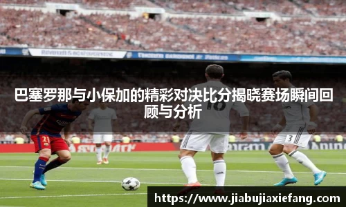 巴塞罗那与小保加的精彩对决比分揭晓赛场瞬间回顾与分析