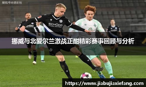 挪威与北爱尔兰激战正酣精彩赛事回顾与分析