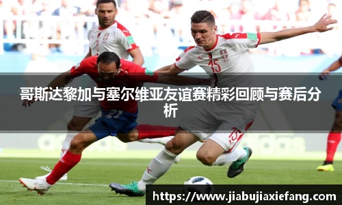 哥斯达黎加与塞尔维亚友谊赛精彩回顾与赛后分析